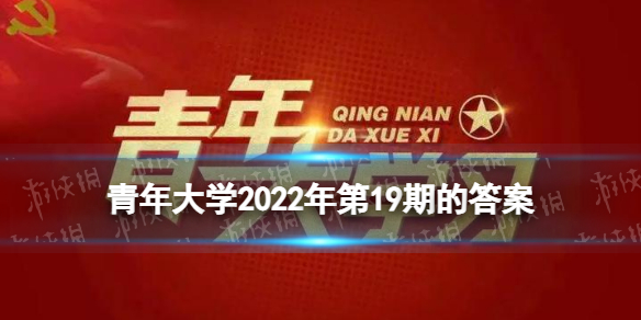 青年大学2022年第19期答案最新 2022年青年大学习第十九期答案