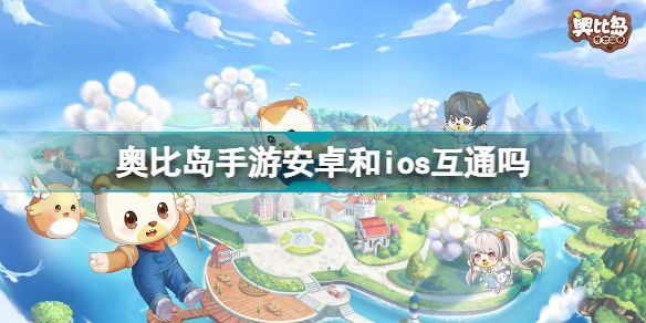 奥比岛手游安卓和ios互通吗？安卓苹果可以一起玩吗[多图]
