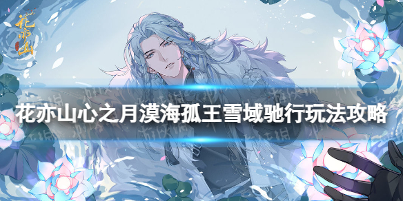 《花亦山心之月》漠海孤王雪域驰行怎么玩 漠海孤王雪域驰行玩法攻略