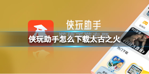 侠玩助手怎么下载太古之火 太古之火侠玩下载攻略