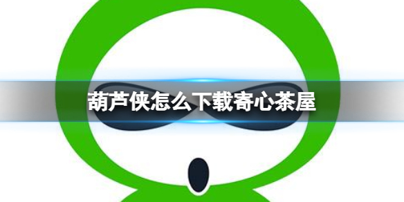 葫芦侠怎么下载寄心茶屋 葫芦侠下载寄心茶屋方法