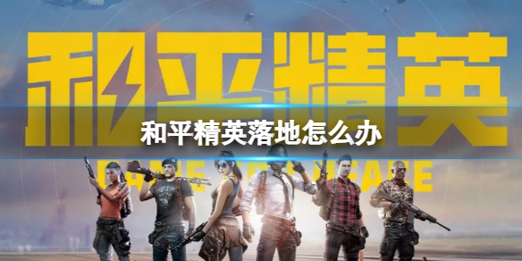 《和平精英》落地怎么办 和平精英落地后要做那些事