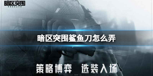 《暗区突围》鲨鱼刀怎么弄 鲨鱼刀获得方法