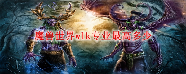 魔兽世界wlk专业最高多少