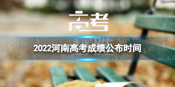 河南高考攻略-2022河南高考成绩公布时间