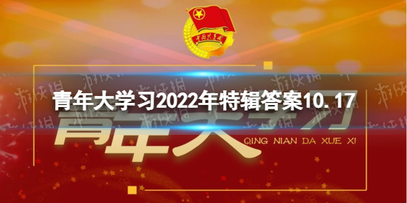 2022青年大学习特辑答案10.17 青年大学2022特辑答案最新
