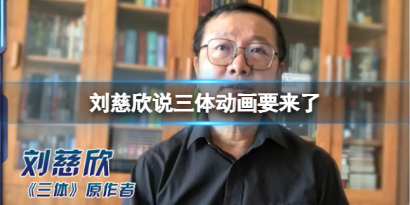 刘慈欣说三体动画要来了 三体动画定档时间