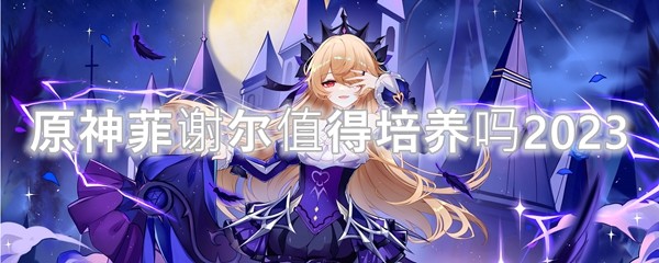 原神菲谢尔值得培养吗2023