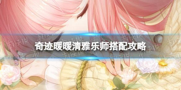 《奇迹暖暖》清雅乐师搭配攻略 清雅乐师怎么搭配