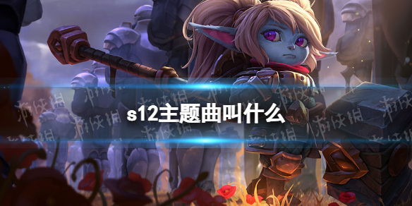 s12主题曲叫什么 英雄联盟2022全球总决赛主题曲名字