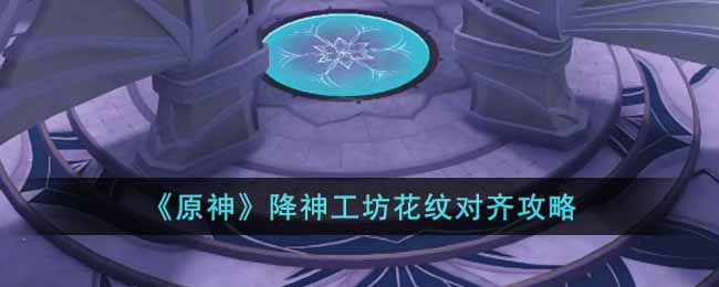 原神降神工坊花纹怎么对齐  降神工坊花纹对齐攻略