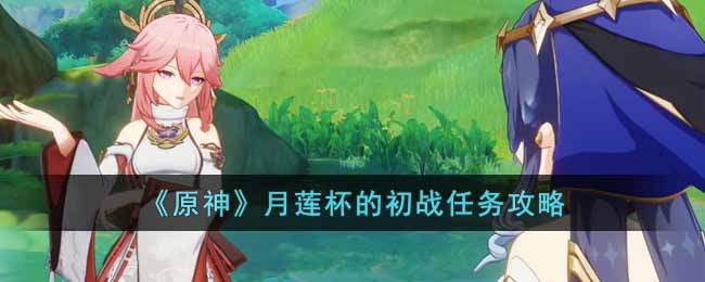 原神月莲杯的初战任务怎么做  月莲杯的初战任务攻略