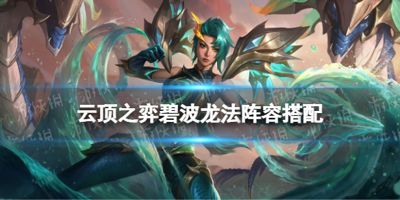《云顶之弈手游》碧波龙法阵容推荐 S7.5碧波龙法装备搭配运营攻略