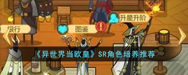 异世界当欧皇哪些SR角色值得培养  SR角色培养推荐
