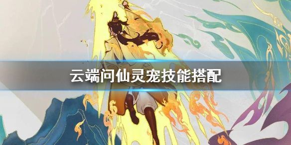 云端问仙灵宠技能怎么？搭配灵宠技能搭配攻略[多图]