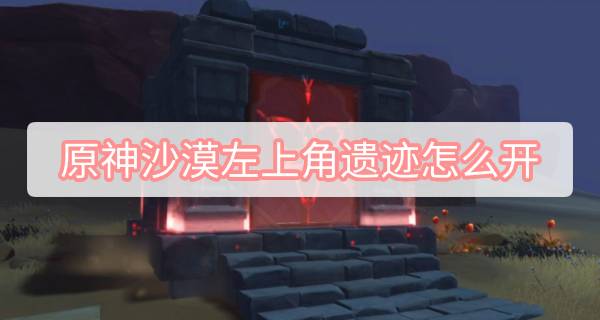 原神沙漠左上角遗迹怎么开-3.1沙漠千驻的花园秘境开启方法图文攻略