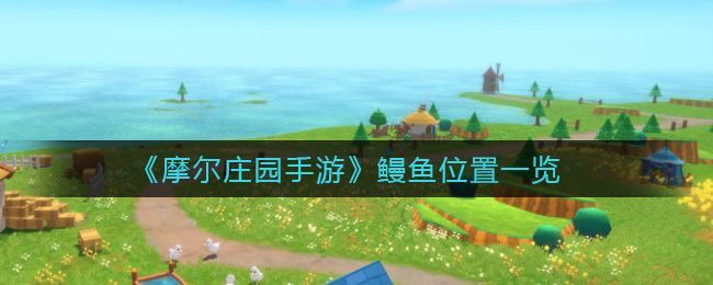 摩尔庄园鳗鱼怎么钓？鳗鱼刷新点介绍[多图]