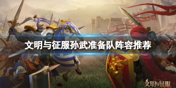 《文明与征服》孙武准备队阵容推荐 孙武准备队搭配攻略
