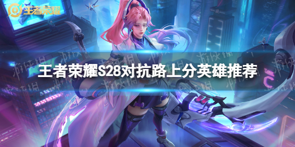 《王者荣耀》S28对抗路哪些英雄强 S28对抗路上分英雄推荐