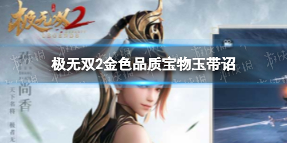 《极无双2》金色品质宝物玉带诏 极无双2玉带诏与武将羁绊介绍