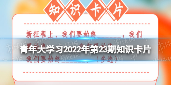 青年大学习2022年第23期知识卡片 新征程上，我们要始终___