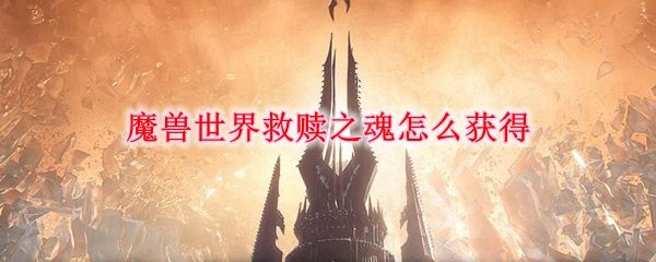 魔兽世界救赎之魂怎么获得？9.0救赎之魂获取攻略[多图]