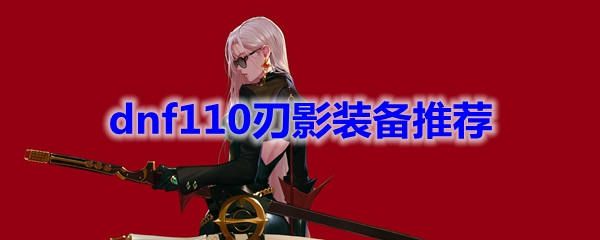 dnf110刃影装备怎么选？地下城与勇士刃影平民装备推荐[多图]
