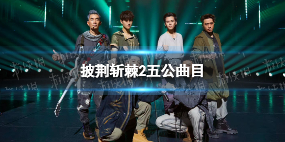 披荆斩棘的哥哥第二季五公歌单 披荆斩棘2五公曲目